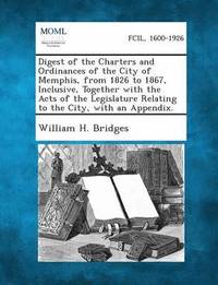 bokomslag Digest of the Charters and Ordinances of the City of Memphis, from 1826 to 1867, Inclusive, Together with the Acts of the Legislature Relating to the