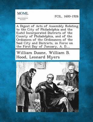 bokomslag A Digest of Acts of Assembly Relating to the City of Philadelphia and the (Late) Incorporated Districts of the County of Philadelphia, and of the or