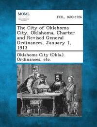 bokomslag The City of Oklahoma City, Oklahoma, Charter and Revised General Ordinances, January 1, 1913