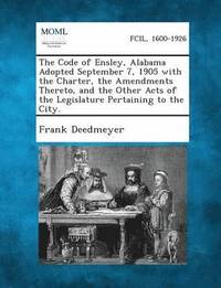 bokomslag The Code of Ensley, Alabama Adopted September 7, 1905 with the Charter, the Amendments Thereto, and the Other Acts of the Legislature Pertaining to Th