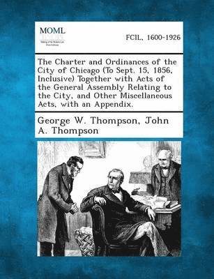 George W Thompson, John A Thompson - Charter and Ordinances of the City of Chicago (to Sept. 15, 1856, Inclusive) Together with Acts of the General Assembly Relating to the City, and, Häftad