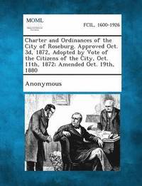 bokomslag Charter and Ordinances of the City of Roseburg. Approved Oct. 3D, 1872, Adopted by Vote of the Citizens of the City, Oct. 11th, 1872; Amended Oct. 19t