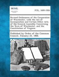 bokomslag Revised Ordinances of the Corporation of Winchester, with the Act of Incorporation and Certain Other Acts of the General Assembly Concerning the Town