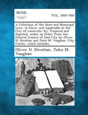 bokomslag Collection of the State and Municipal Laws, in Force, and Applicable to the City of Louisville, KY. Prepared and Digested, Under an Order from the