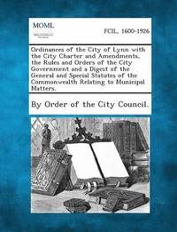 bokomslag Ordinances of the City of Lynn with the City Charter and Amendments, the Rules and Orders of the City Government and a Digest of the General and Speci