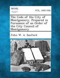 bokomslag The Code of the City of Montgomery, Prepared in Pursuance of an Order of the City Council of Montgomery