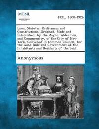 bokomslag Laws, Statutes, Ordinances and Constitutions, Ordained, Made and Established, by the Mayor, Aldermen, and Commonalty, of the City of New York, Convene