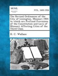 bokomslag Revised Ordinances of the City of Lexington, Missouri 1904 to Which Are Prefixed Provisions of the Constitution and Laws of Missouri Affecting Cit