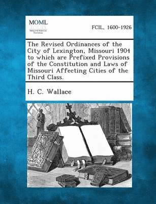 bokomslag Revised Ordinances of the City of Lexington, Missouri 1904 to Which Are Prefixed Provisions of the Constitution and Laws of Missouri Affecting Cit