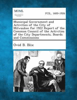 Municipal Government and Activities of the City of Milwaukee for 1922 Report of the Common Council of the Activities of the City Departments, Boards a 1