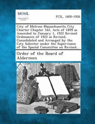 bokomslag City of Melrose Massachusetts City Charter Chapter 162, Acts of 1899 as Amended to January 1, 1922 Revised Ordinances of 1922 as Revised, Consolidated