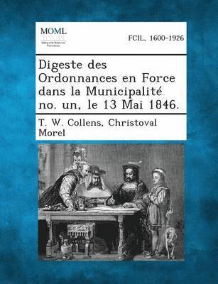 Digeste Des Ordonnances En Force Dans La Municipalite No. Un, Le 13 Mai 1846. 1