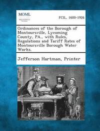bokomslag Ordinances of the Borough of Montoursville, Lycoming County, Pa., with Rules, Regulations and Tariff Rates of Montoursville Borough Water Works.