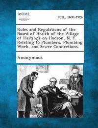 bokomslag Rules and Regulations of the Board of Health of the Village of Hastings-on-Hudson, N. Y. Relating to Plumbers, Plumbing Work, and Sewer Connections.