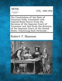 bokomslag The Constitution of the State of Tennessee Fully Annotated with Indexed Notes Drawn from the Decisions of the Supreme Court of Tennessee; And Also from the Decisions of the Supreme Court of the