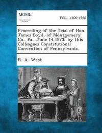 bokomslag Proceeding of the Trial of Hon. James Boyd, of Montgomery Co., Pa., June 14,1873, by This Colleagues Constitutional Convention of Pennsylvania.