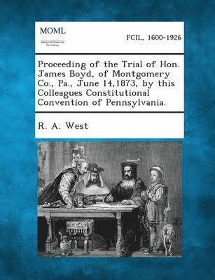 Proceeding of the Trial of Hon. James Boyd, of Montgomery Co., Pa., June 14,1873, by This Colleagues Constitutional Convention of Pennsylvania. 1