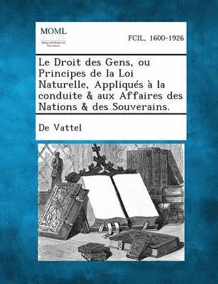 De Vattel - Droit Des Gens, Ou Principes de La Loi Naturelle, Appliques a la Conduite & Aux Affaires Des Nations & Des Souverains., Häftad