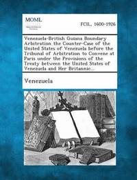 bokomslag Venezuela-British Guiana Boundary Arbitration the Counter-Case of the United States of Venezuela Before the Tribunal of Arbitration to Convene at Pari