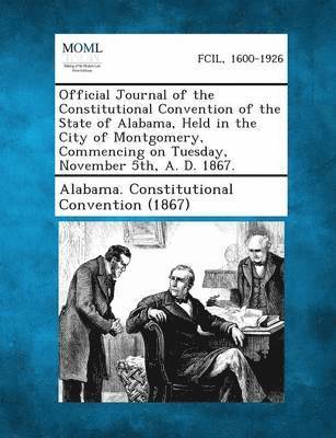 bokomslag Official Journal of the Constitutional Convention of the State of Alabama, Held in the City of Montgomery, Commencing on Tuesday, November 5th, A. D. 1867.