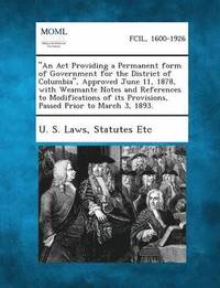 bokomslag An ACT Providing a Permanent Form of Government for the District of Columbia, Approved June 11, 1878, with Weamante Notes and References to Modifica