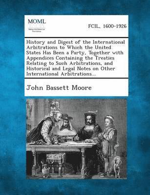 John Bassett Moore - History and Digest of the International Arbitrations to Which the United States Has Been a Party, Together with Appendices Containing the Treaties Rel, Häftad