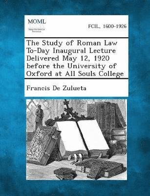 Francis De Zulueta - Study of Roman Law To-Day Inaugural Lecture Delivered May 12, 1920 Before the University of Oxford at All Souls College, Häftad