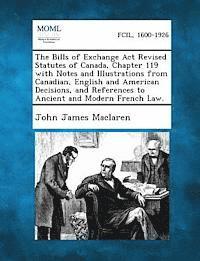 The Bills of Exchange ACT Revised Statutes of Canada, Chapter 119 with Notes and Illustrations from Canadian, English and American Decisions, and Refe 1