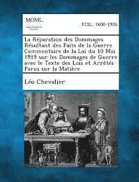 La Reparation Des Dommages Resultant Des Faits de La Guerre Commentaire de La Loi Du 10 Mai 1919 Sur Les Dommages de Guerre Avec Le Texte Des Lois Et 1