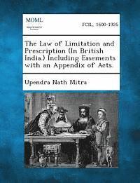 Law of Limitation and Prescription (in British India.) Including Easements with an Appendix of Acts.