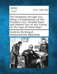 bokomslag The Institutes of Cape Law Being a Compendium of the Common Law, Decided Cases, and Statute Law of the Colony of the Cape of Good Hope