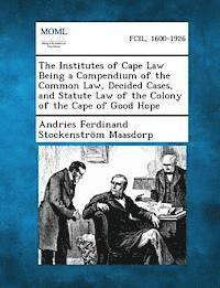 Institutes of Cape Law Being a Compendium of the Common Law, Decided Cases, and Statute Law of the Colony of the Cape of Good Hope