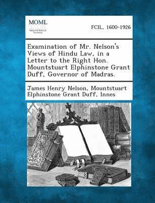 Examination of Mr. Nelson's Views of Hindu Law, in a Letter to the Right Hon. Mountstuart Elphinstone Grant Duff, Governor of Madras. 1