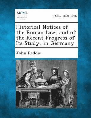 Historical Notices of the Roman Law, and of the Recent Progress of Its Study, in Germany. 1