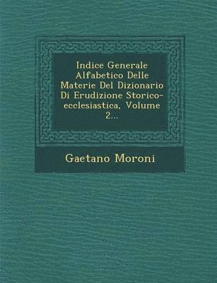 Indice Generale Alfabetico Delle Materie del Dizionario Di Erudizione Storico-Ecclesiastica, Volume 2... 1