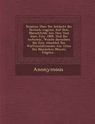 Anonymous - Relation Uber Die Schlacht Bei Deutsch-Wagram Auf Dem Marschfelde Am 5ten Und 6ten July 1809, Und Die Gefechte, Welche Derselben Bis Zum Abschlue Des, Häftad