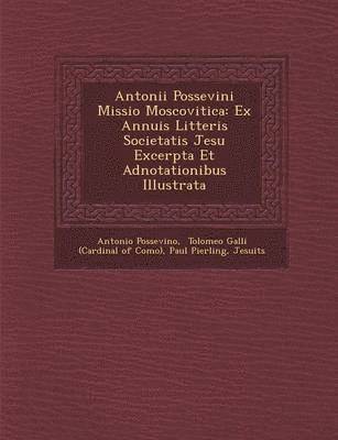 Antonii Possevini Missio Moscovitica: Ex Annuis Litteris Societatis Jesu Excerpta Et Adnotationibus Illustrata