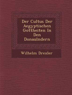 bokomslag Der Cultus Der Aegyptischen Gottheiten in Den Donaul Ndern