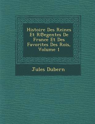 Histoire Des Reines Et R Egentes de France Et Des Favorites Des Rois, Volume 1 1