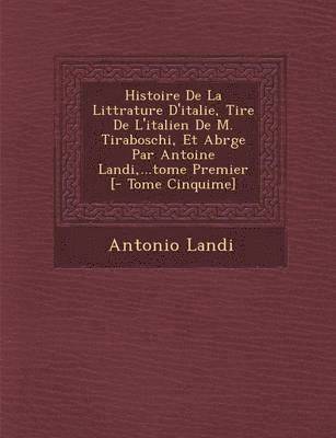 Histoire De La Litt&#65533;rature D'italie, Tir&#65533;e De L'italien De M. Tiraboschi, Et Abr&#65533;g&#65533;e Par Antoine Landi, ...tome Premier [- Tome Cinqui&#65533;me] 1