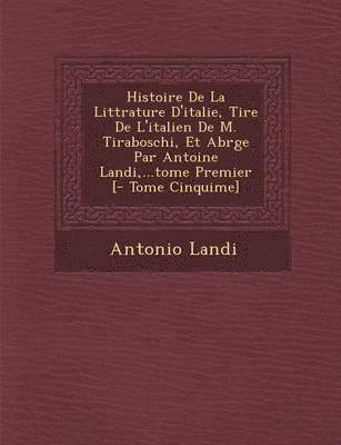 Antonio Landi - Histoire De La Litt�rature D'italie, Tir�e De L'italien De M. Tiraboschi, Et Abr�g�e Par Antoine Landi, ...tome Premier [- Tome Cinqui�me], Häftad