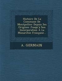 bokomslag Histoire de La Commune de Montpellier Depuis Ses Origines Jusqu a Son Incorporation a la Monarchie Francaise...