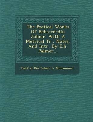 The Poetical Works of Beha-Ed-Din Zoheir. with a Metrical Tr., Notes, and Intr. by E.H. Palmer... 1