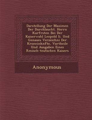 bokomslag Darstellung Der Maximen Der Durchlaucht. Herrn Kurf Rsten Bei Der Kaiserwahl Leopold II. Und Genaues Verzeichni Der Kroneink Nfte, Vortheile Und Ausga