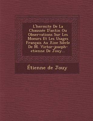 Etienne De Jouy - L'Hermite de La Chaussee D'Antin Ou Observations Sur Les Moeurs Et Les Usages Francais Au Xixe Siecle de M. Victor-Joseph-Etienne de Jouy..., Häftad