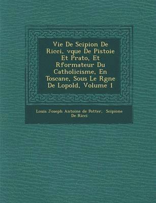 Vie de Scipion de Ricci, V Que de Pistoie Et Prato, Et R Formateur Du Catholicisme, En Toscane, Sous Le R Gne de L Opold, Volume 1, Häftad