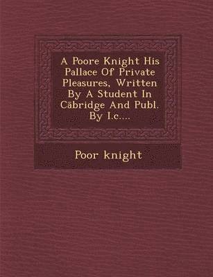 bokomslag A Poore Knight His Pallace of Private Pleasures, Written by a Student in C Bridge and Publ. by I.C....