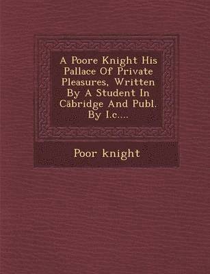 Poor Knight - A Poore Knight His Pallace of Private Pleasures, Written by a Student in C Bridge and Publ. by I.C...., Häftad