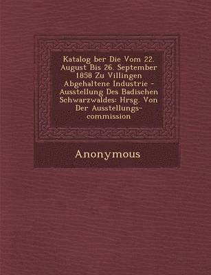 bokomslag Katalog Ber Die Vom 22. August Bis 26. September 1858 Zu Villingen Abgehaltene Industrie - Ausstellung Des Badischen Schwarzwaldes