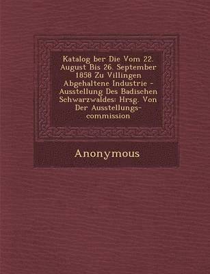Katalog Ber Die Vom 22. August Bis 26. September 1858 Zu Villingen Abgehaltene Industrie - Ausstellung Des Badischen Schwarzwaldes 1
